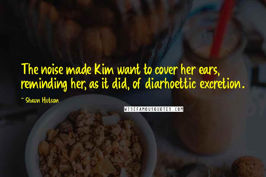 Shaun Hutson Quotes: The noise made Kim want to cover her ears, reminding her, as it did, of diarhoettic excretion.