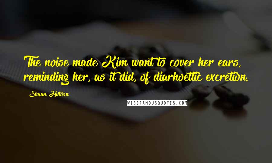 Shaun Hutson Quotes: The noise made Kim want to cover her ears, reminding her, as it did, of diarhoettic excretion.