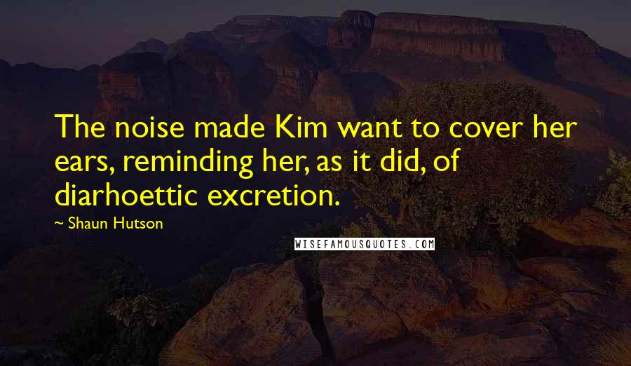 Shaun Hutson Quotes: The noise made Kim want to cover her ears, reminding her, as it did, of diarhoettic excretion.