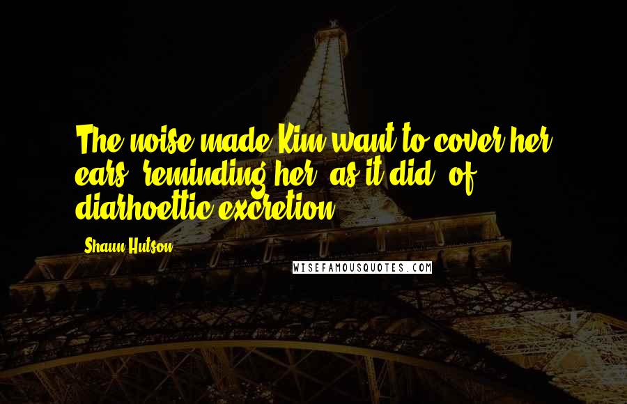 Shaun Hutson Quotes: The noise made Kim want to cover her ears, reminding her, as it did, of diarhoettic excretion.