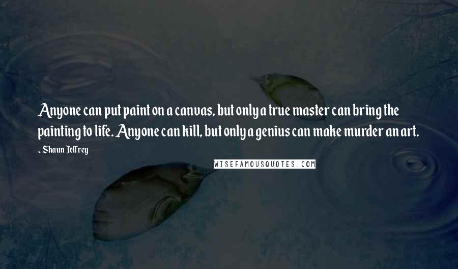 Shaun Jeffrey Quotes: Anyone can put paint on a canvas, but only a true master can bring the painting to life. Anyone can kill, but only a genius can make murder an art.