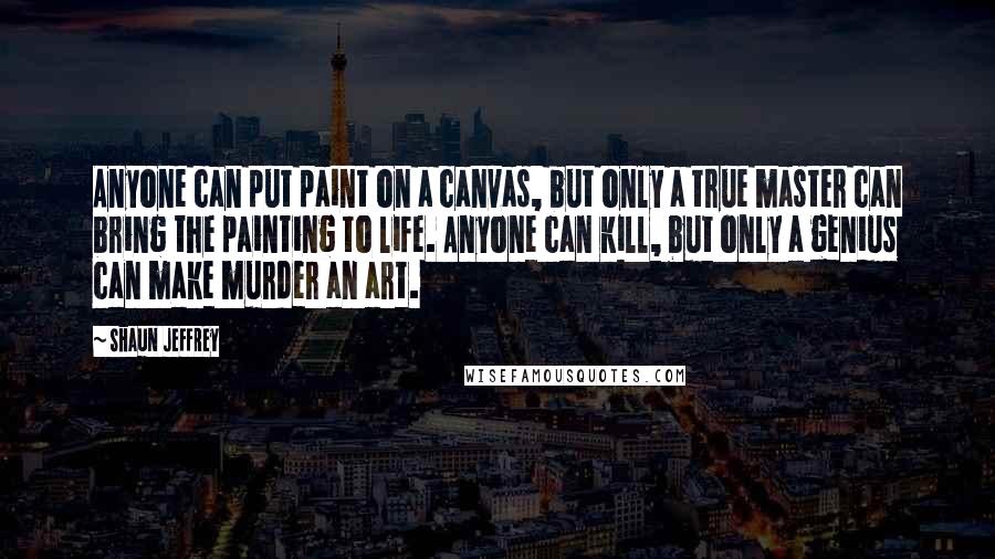 Shaun Jeffrey Quotes: Anyone can put paint on a canvas, but only a true master can bring the painting to life. Anyone can kill, but only a genius can make murder an art.