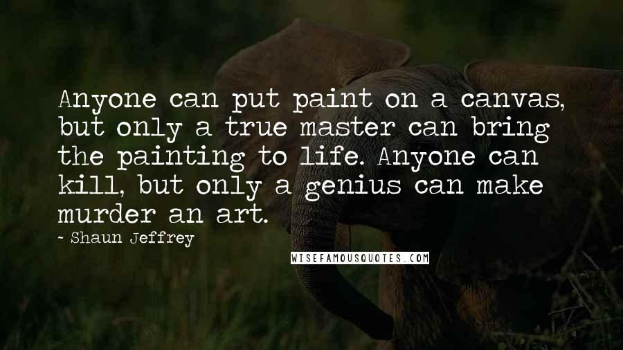 Shaun Jeffrey Quotes: Anyone can put paint on a canvas, but only a true master can bring the painting to life. Anyone can kill, but only a genius can make murder an art.