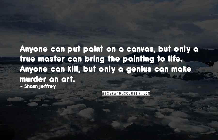 Shaun Jeffrey Quotes: Anyone can put paint on a canvas, but only a true master can bring the painting to life. Anyone can kill, but only a genius can make murder an art.