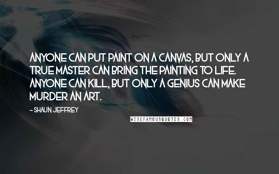 Shaun Jeffrey Quotes: Anyone can put paint on a canvas, but only a true master can bring the painting to life. Anyone can kill, but only a genius can make murder an art.