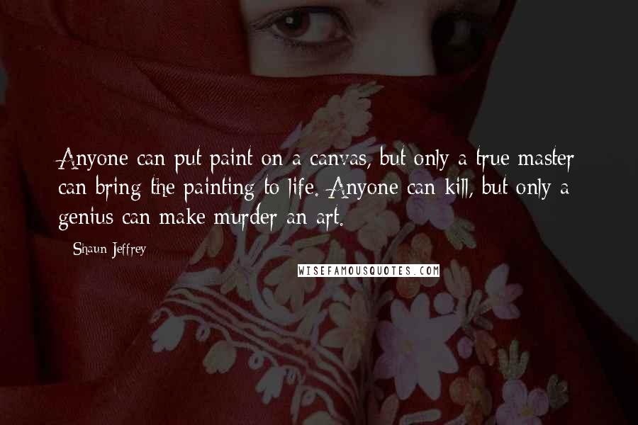 Shaun Jeffrey Quotes: Anyone can put paint on a canvas, but only a true master can bring the painting to life. Anyone can kill, but only a genius can make murder an art.