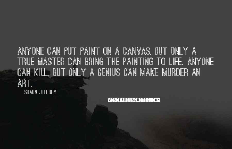 Shaun Jeffrey Quotes: Anyone can put paint on a canvas, but only a true master can bring the painting to life. Anyone can kill, but only a genius can make murder an art.