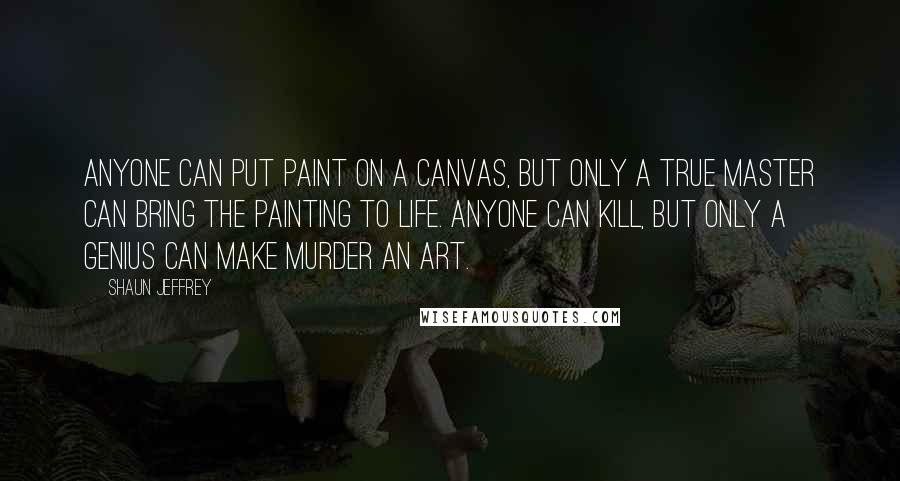 Shaun Jeffrey Quotes: Anyone can put paint on a canvas, but only a true master can bring the painting to life. Anyone can kill, but only a genius can make murder an art.