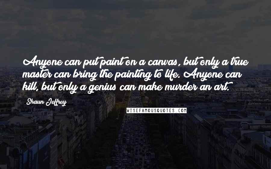 Shaun Jeffrey Quotes: Anyone can put paint on a canvas, but only a true master can bring the painting to life. Anyone can kill, but only a genius can make murder an art.