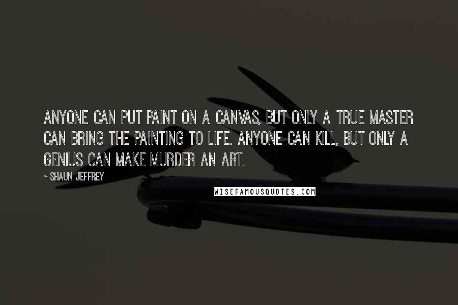 Shaun Jeffrey Quotes: Anyone can put paint on a canvas, but only a true master can bring the painting to life. Anyone can kill, but only a genius can make murder an art.