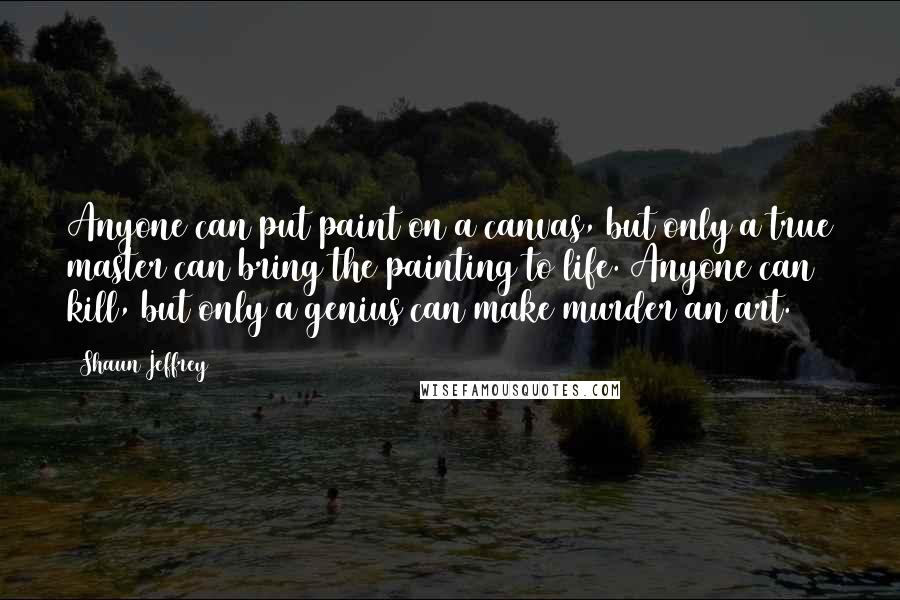 Shaun Jeffrey Quotes: Anyone can put paint on a canvas, but only a true master can bring the painting to life. Anyone can kill, but only a genius can make murder an art.