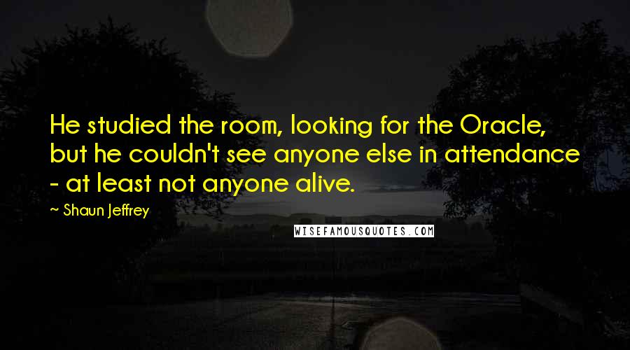 Shaun Jeffrey Quotes: He studied the room, looking for the Oracle, but he couldn't see anyone else in attendance - at least not anyone alive.
