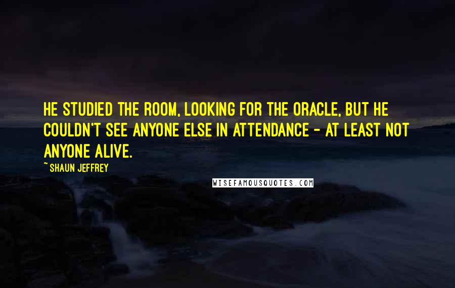 Shaun Jeffrey Quotes: He studied the room, looking for the Oracle, but he couldn't see anyone else in attendance - at least not anyone alive.