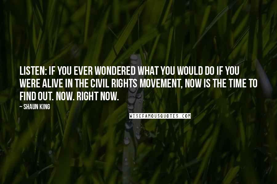 Shaun King Quotes: LISTEN: If you ever wondered what you would do if you were alive in the Civil Rights Movement, NOW IS THE TIME to find out. NOW. RIGHT NOW.