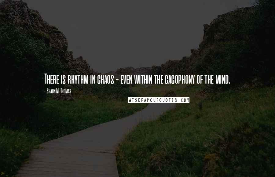 Shaun M. Thomas Quotes: There is rhythm in chaos - even within the cacophony of the mind.