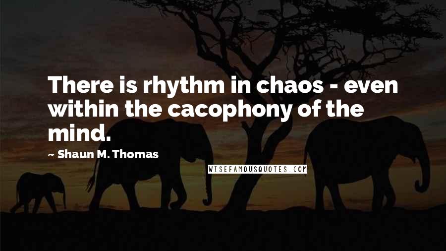 Shaun M. Thomas Quotes: There is rhythm in chaos - even within the cacophony of the mind.