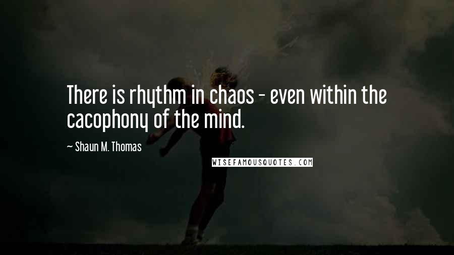 Shaun M. Thomas Quotes: There is rhythm in chaos - even within the cacophony of the mind.