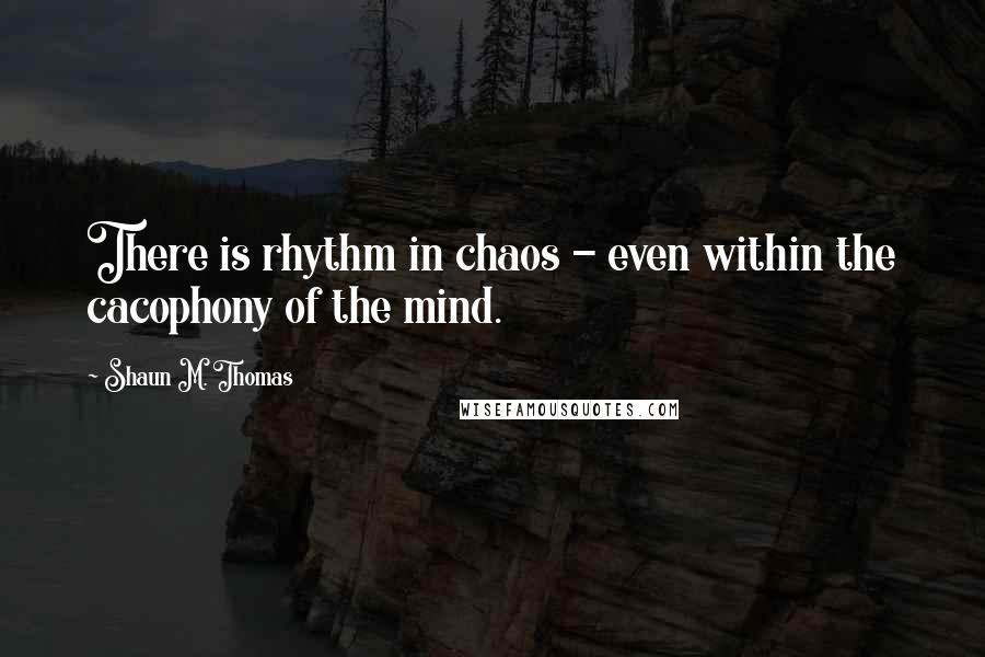 Shaun M. Thomas Quotes: There is rhythm in chaos - even within the cacophony of the mind.