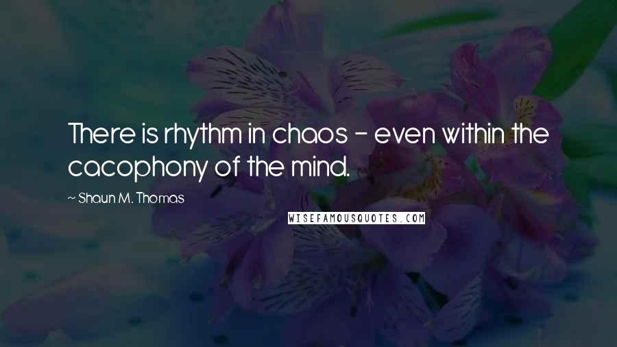 Shaun M. Thomas Quotes: There is rhythm in chaos - even within the cacophony of the mind.