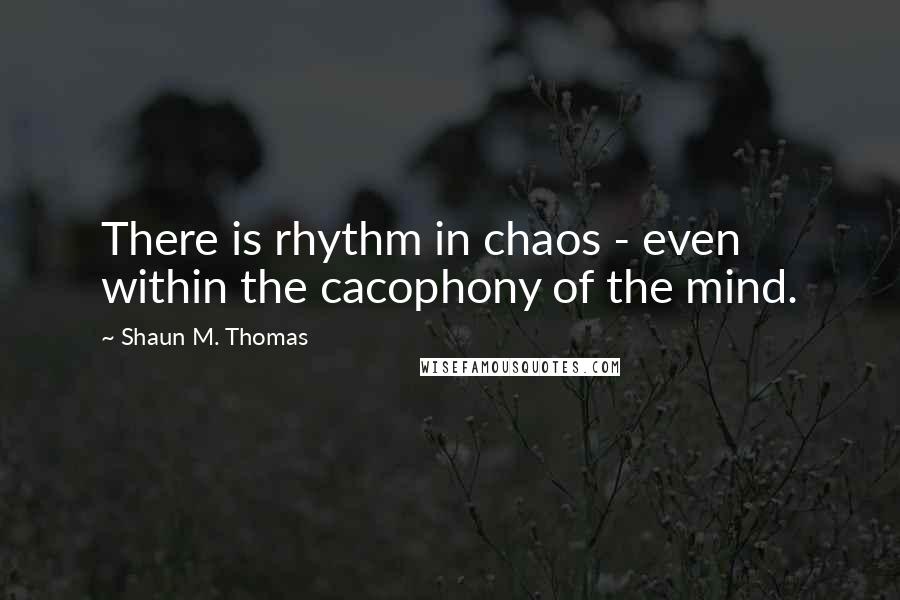 Shaun M. Thomas Quotes: There is rhythm in chaos - even within the cacophony of the mind.