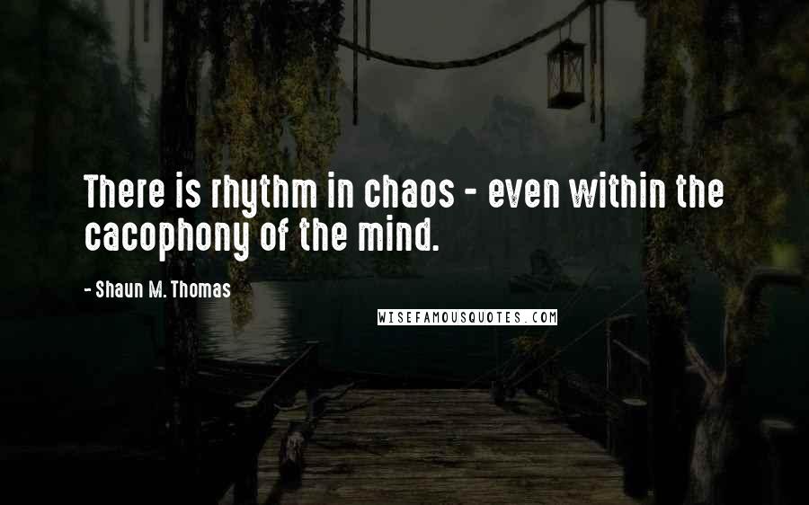 Shaun M. Thomas Quotes: There is rhythm in chaos - even within the cacophony of the mind.
