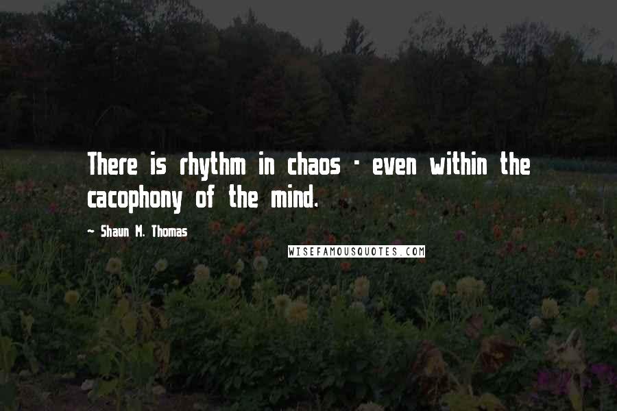 Shaun M. Thomas Quotes: There is rhythm in chaos - even within the cacophony of the mind.