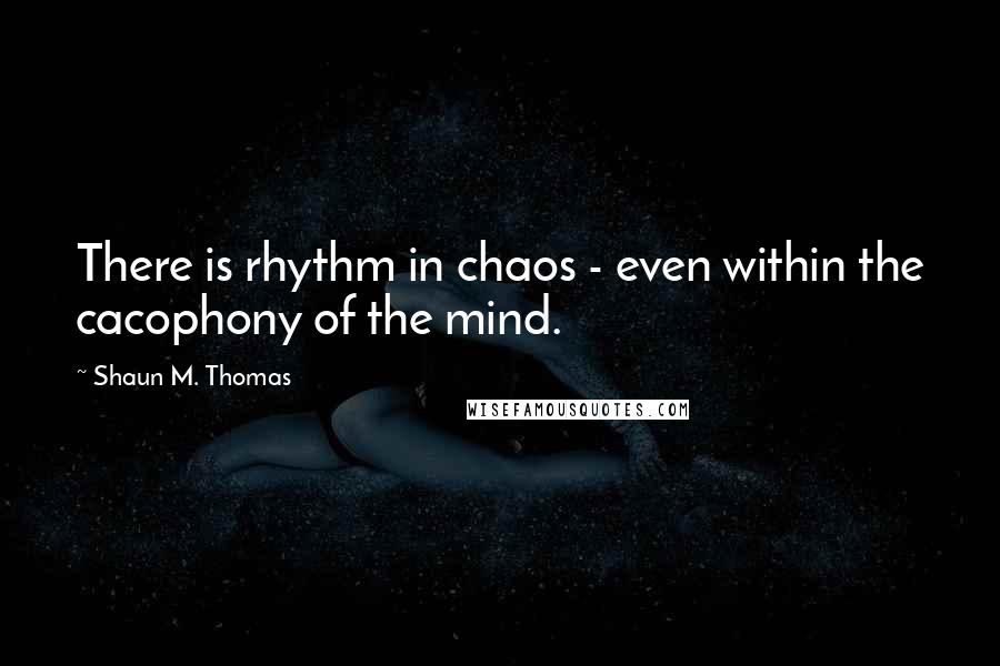 Shaun M. Thomas Quotes: There is rhythm in chaos - even within the cacophony of the mind.