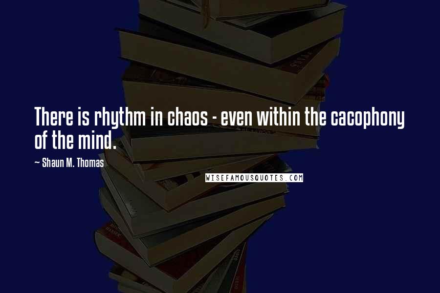 Shaun M. Thomas Quotes: There is rhythm in chaos - even within the cacophony of the mind.