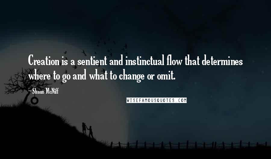 Shaun McNiff Quotes: Creation is a sentient and instinctual flow that determines where to go and what to change or omit.