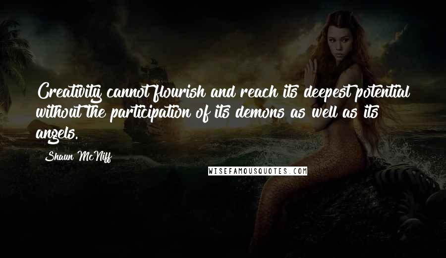 Shaun McNiff Quotes: Creativity cannot flourish and reach its deepest potential without the participation of its demons as well as its angels.