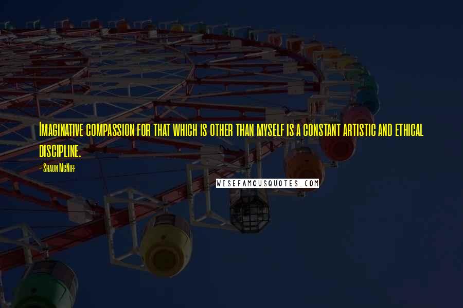 Shaun McNiff Quotes: Imaginative compassion for that which is other than myself is a constant artistic and ethical discipline.