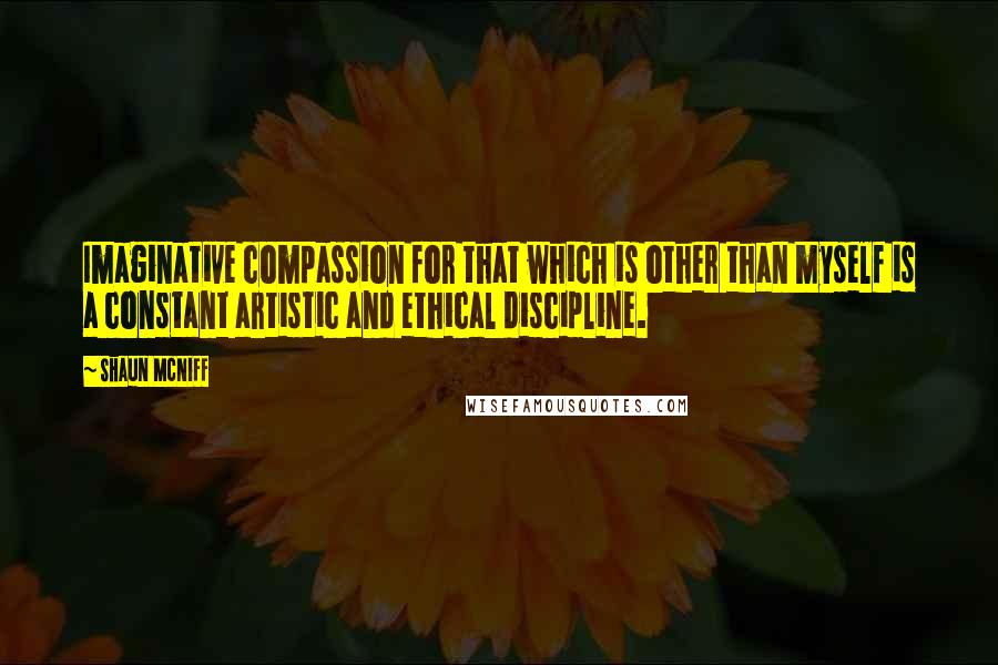 Shaun McNiff Quotes: Imaginative compassion for that which is other than myself is a constant artistic and ethical discipline.