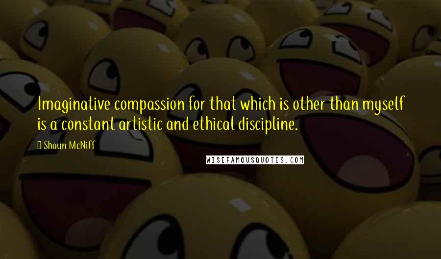 Shaun McNiff Quotes: Imaginative compassion for that which is other than myself is a constant artistic and ethical discipline.