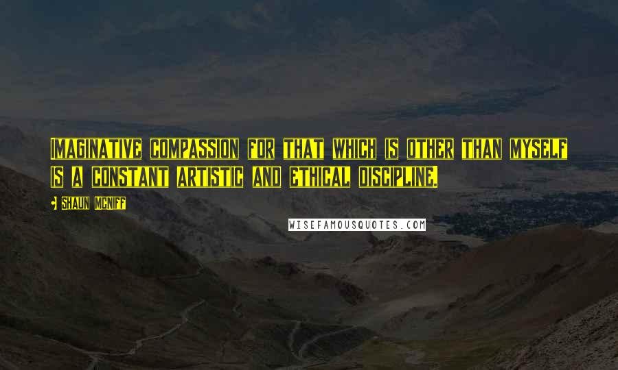 Shaun McNiff Quotes: Imaginative compassion for that which is other than myself is a constant artistic and ethical discipline.