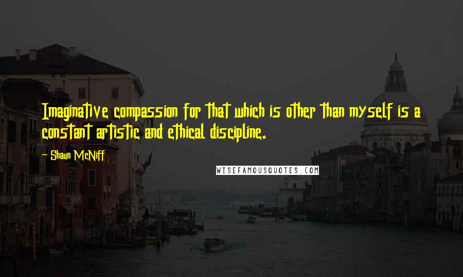 Shaun McNiff Quotes: Imaginative compassion for that which is other than myself is a constant artistic and ethical discipline.