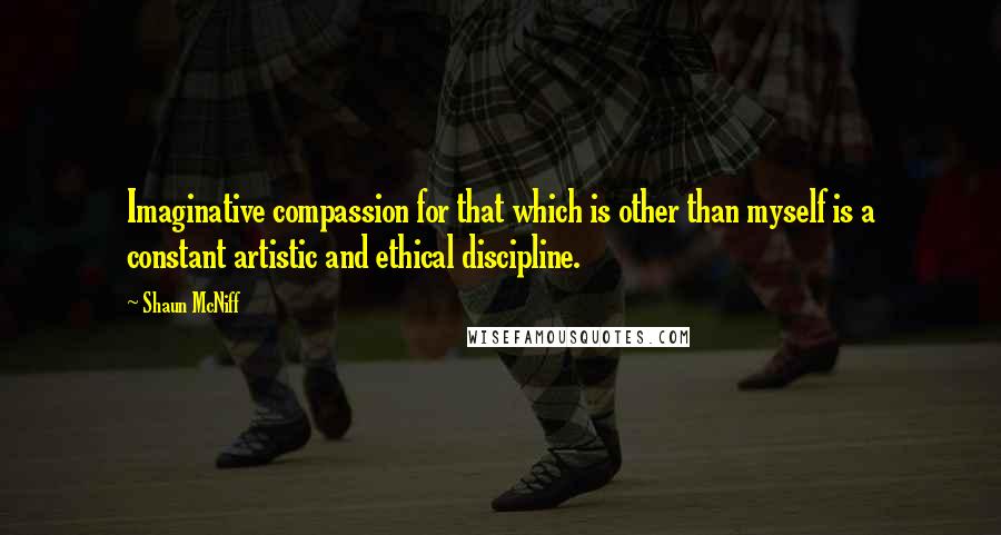 Shaun McNiff Quotes: Imaginative compassion for that which is other than myself is a constant artistic and ethical discipline.