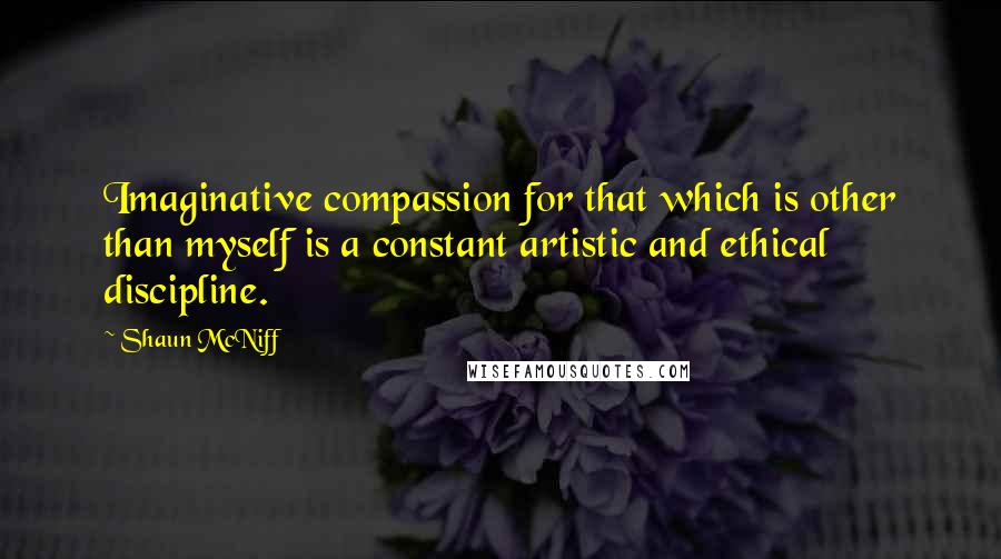 Shaun McNiff Quotes: Imaginative compassion for that which is other than myself is a constant artistic and ethical discipline.