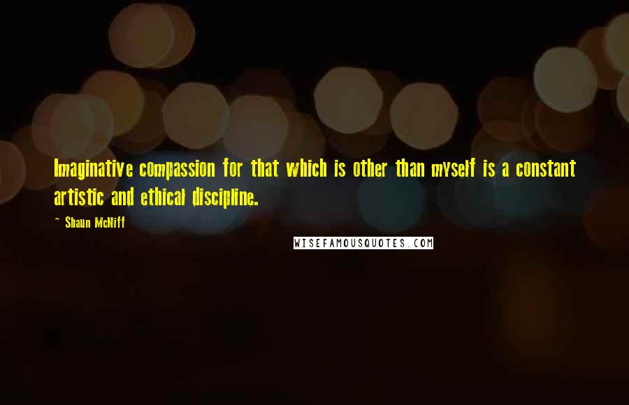 Shaun McNiff Quotes: Imaginative compassion for that which is other than myself is a constant artistic and ethical discipline.