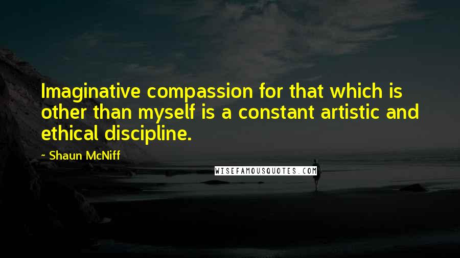 Shaun McNiff Quotes: Imaginative compassion for that which is other than myself is a constant artistic and ethical discipline.