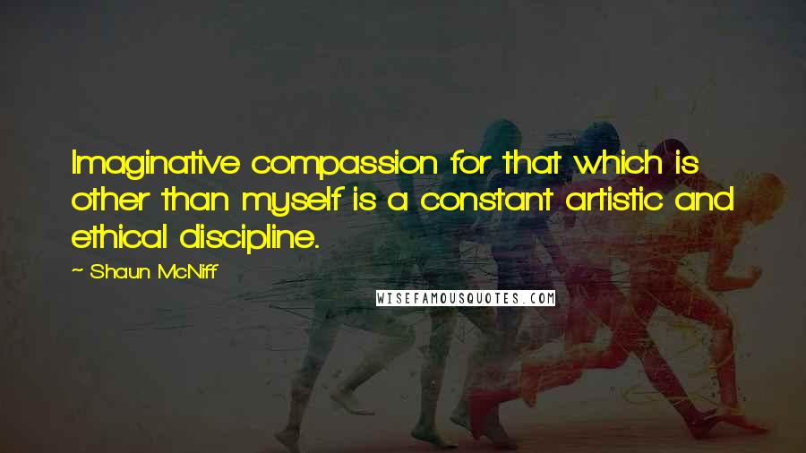 Shaun McNiff Quotes: Imaginative compassion for that which is other than myself is a constant artistic and ethical discipline.