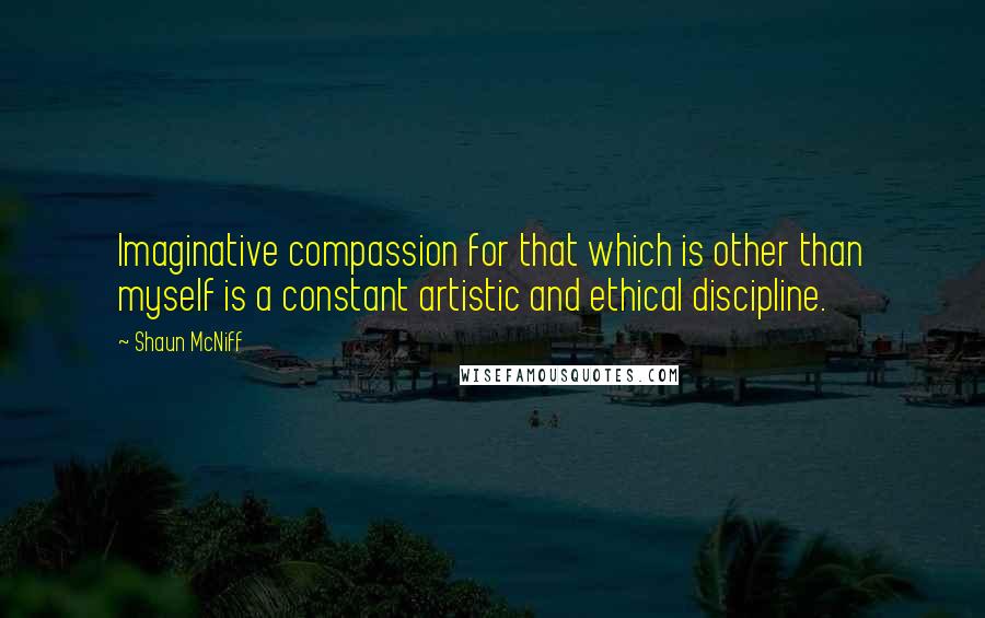 Shaun McNiff Quotes: Imaginative compassion for that which is other than myself is a constant artistic and ethical discipline.