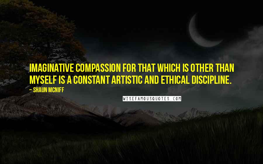 Shaun McNiff Quotes: Imaginative compassion for that which is other than myself is a constant artistic and ethical discipline.