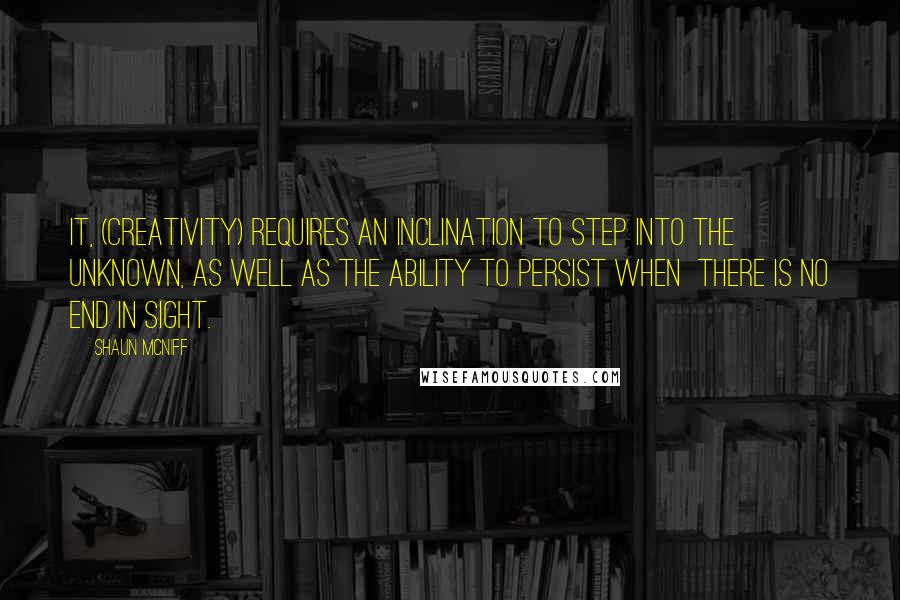 Shaun McNiff Quotes: It, (creativity) requires an inclination to step into the unknown, as well as the ability to persist when there is no end in sight.