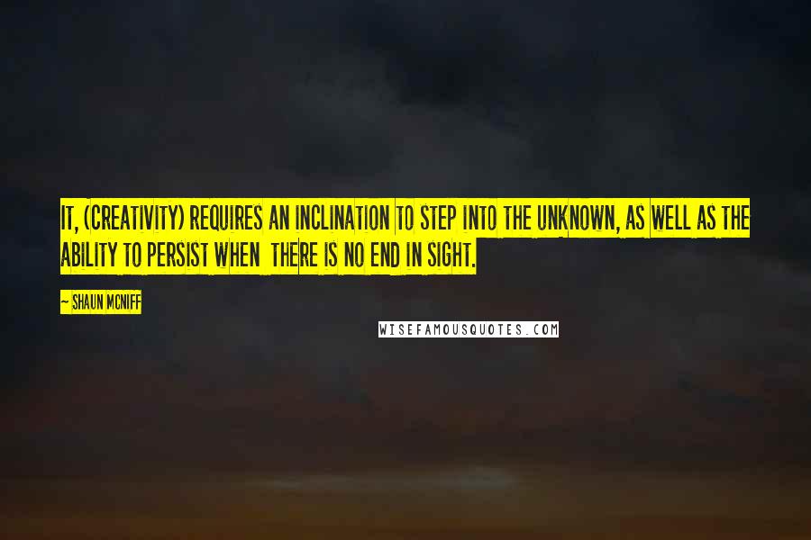 Shaun McNiff Quotes: It, (creativity) requires an inclination to step into the unknown, as well as the ability to persist when there is no end in sight.