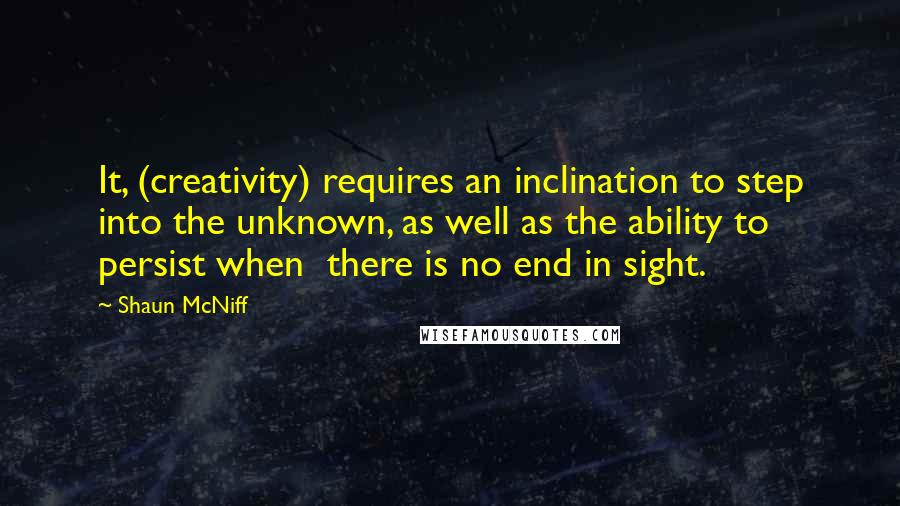 Shaun McNiff Quotes: It, (creativity) requires an inclination to step into the unknown, as well as the ability to persist when there is no end in sight.