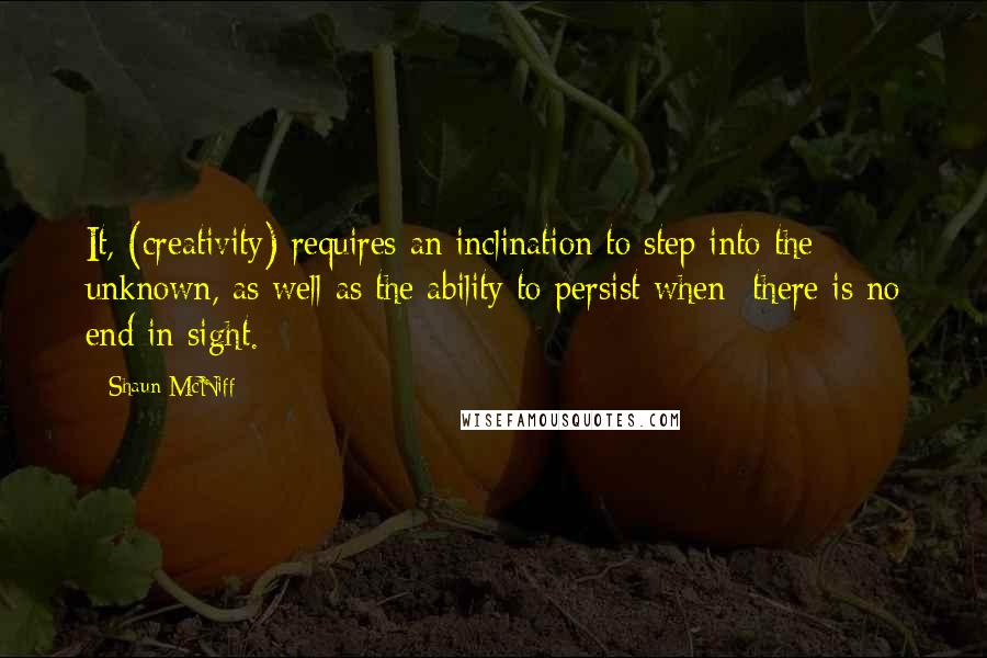 Shaun McNiff Quotes: It, (creativity) requires an inclination to step into the unknown, as well as the ability to persist when there is no end in sight.
