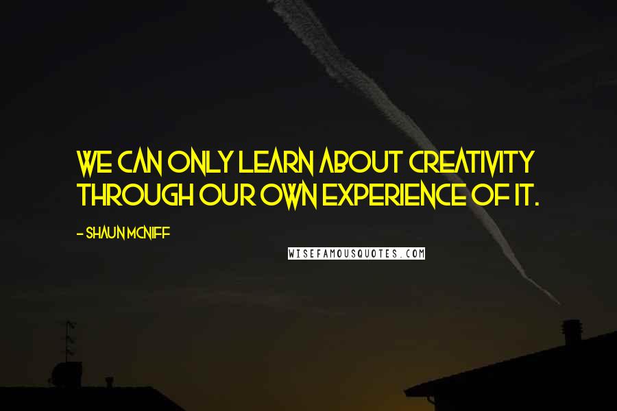 Shaun McNiff Quotes: We can only learn about creativity through our own experience of it.