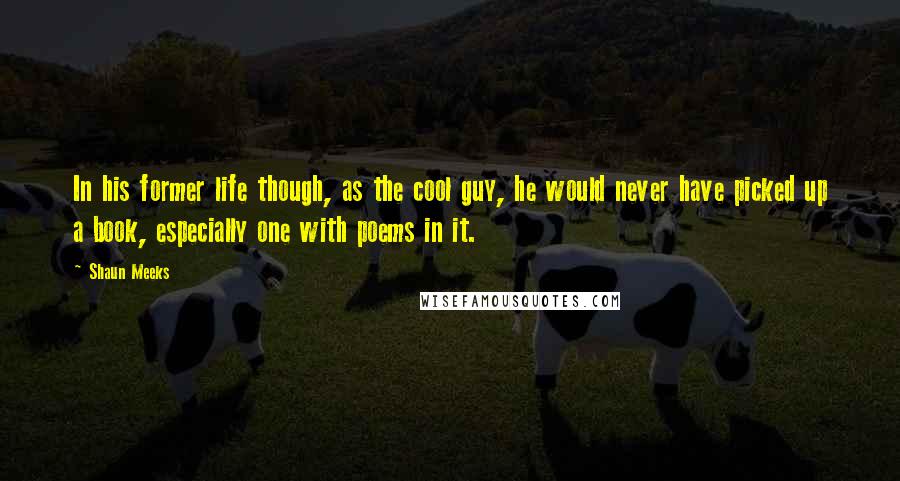 Shaun Meeks Quotes: In his former life though, as the cool guy, he would never have picked up a book, especially one with poems in it.