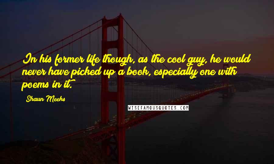 Shaun Meeks Quotes: In his former life though, as the cool guy, he would never have picked up a book, especially one with poems in it.