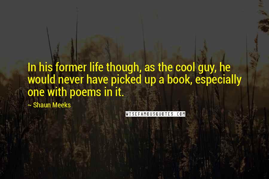 Shaun Meeks Quotes: In his former life though, as the cool guy, he would never have picked up a book, especially one with poems in it.